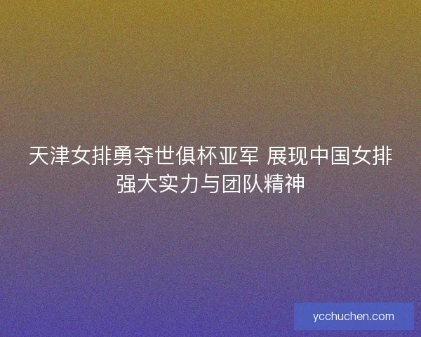天津女排勇夺世俱杯亚军 展现中国女排强大实力与团队精神