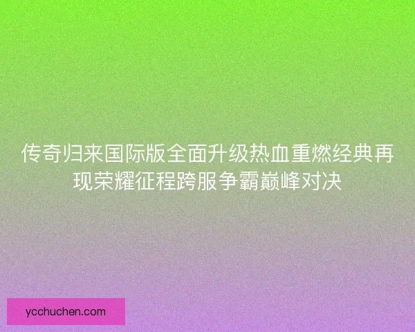 传奇归来国际版全面升级热血重燃经典再现荣耀征程跨服争霸巅峰对决