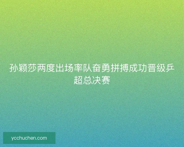 孙颖莎两度出场率队奋勇拼搏成功晋级乒超总决赛