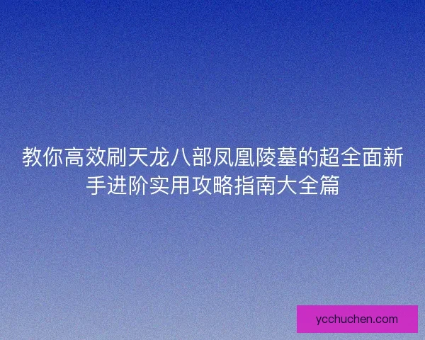 教你高效刷天龙八部凤凰陵墓的超全面新手进阶实用攻略指南大全篇