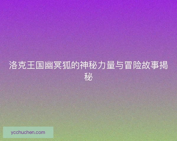 洛克王国幽冥狐的神秘力量与冒险故事揭秘