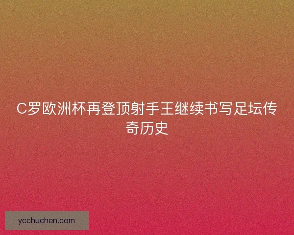C罗欧洲杯再登顶射手王继续书写足坛传奇历史