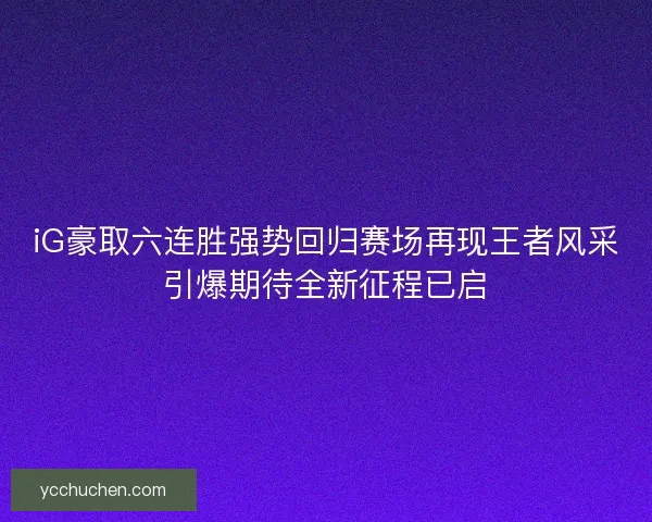 iG豪取六连胜强势回归赛场再现王者风采引爆期待全新征程已启