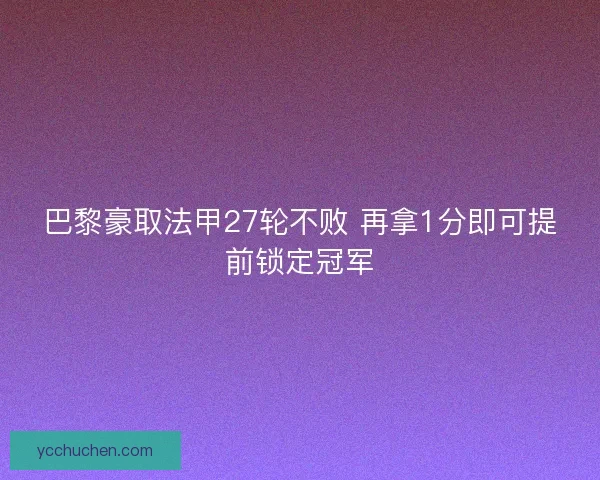 巴黎豪取法甲27轮不败 再拿1分即可提前锁定冠军