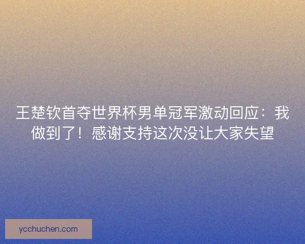 王楚钦首夺世界杯男单冠军激动回应：我做到了！感谢支持这次没让大家失望
